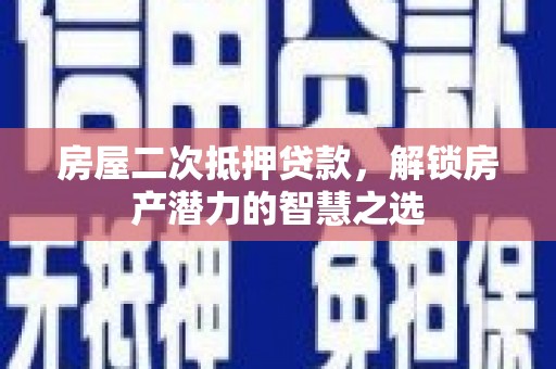 沙洋房屋二次抵押贷款，解锁房产潜力的智慧之选