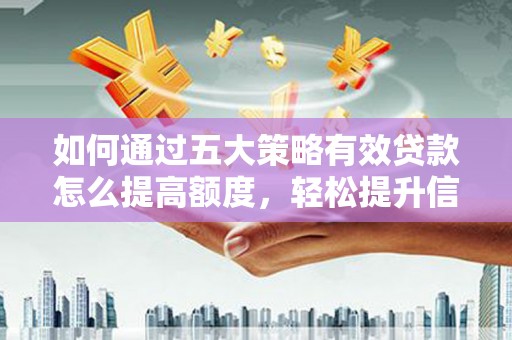 沁县如何通过五大策略有效贷款怎么提高额度，轻松提升信用价值