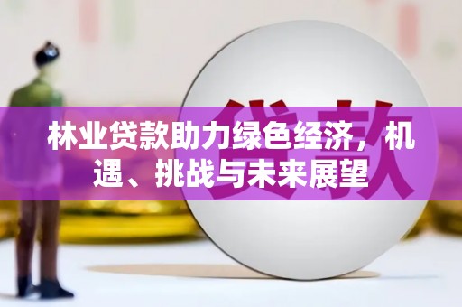平安林业贷款助力绿色经济，机遇、挑战与未来展望