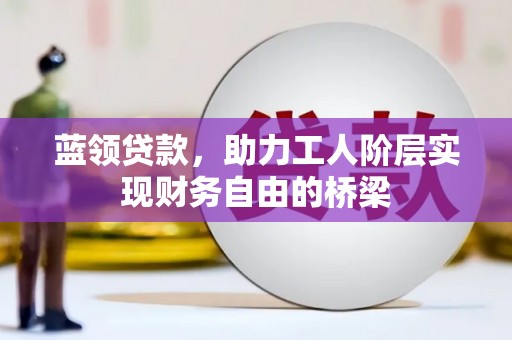 东明蓝领贷款，助力工人阶层实现财务自由的桥梁