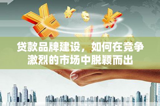 连江贷款品牌建设，如何在竞争激烈的市场中脱颖而出