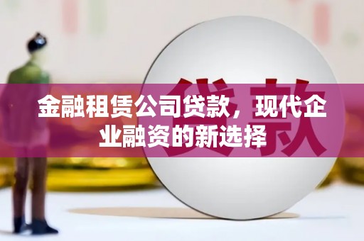 阿瓦提金融租赁公司贷款，现代企业融资的新选择