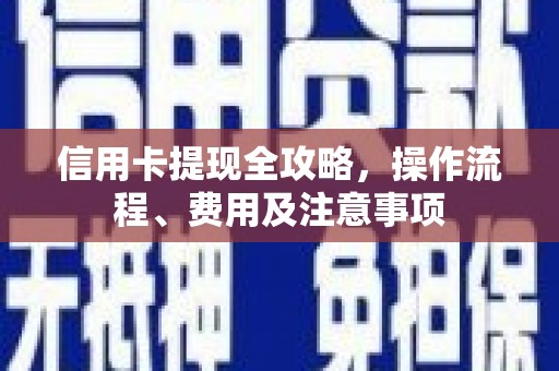 周至信用卡提现全攻略，操作流程、费用及注意事项