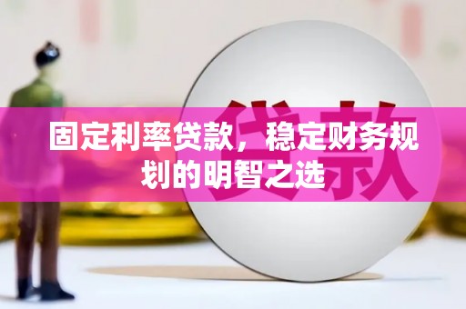和顺固定利率贷款，稳定财务规划的明智之选