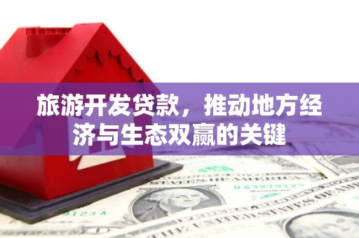 上甘岭旅游开发贷款，推动地方经济与生态双赢的关键