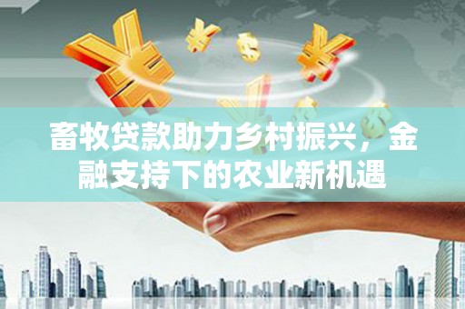 莱西畜牧贷款助力乡村振兴，金融支持下的农业新机遇