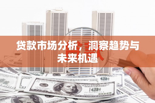 梁平贷款市场分析，洞察趋势与未来机遇