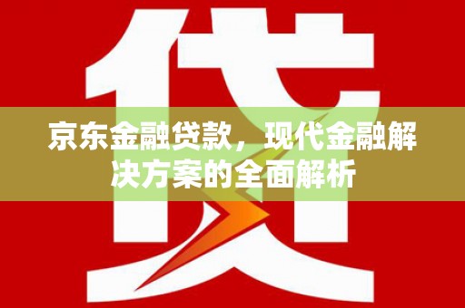 墨江京东金融贷款，现代金融解决方案的全面解析