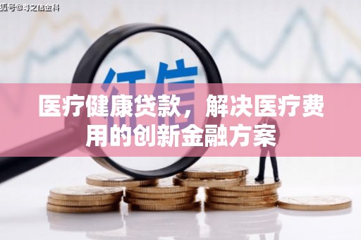 北关医疗健康贷款，解决医疗费用的创新金融方案