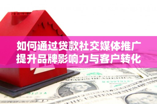 丰城如何通过贷款社交媒体推广提升品牌影响力与客户转化率