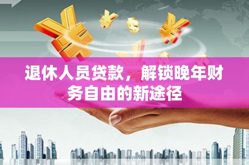 扎兰屯退休人员贷款，解锁晚年财务自由的新途径