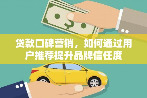 沙坪坝贷款口碑营销，如何通过用户推荐提升品牌信任度