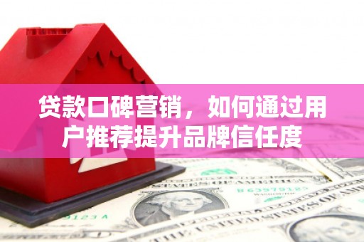 海拉尔贷款口碑营销，如何通过用户推荐提升品牌信任度