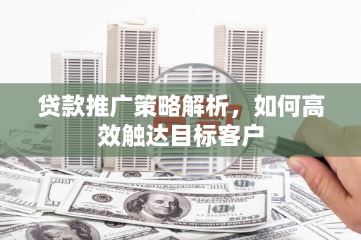 高埗贷款推广策略解析，如何高效触达目标客户