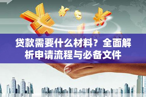 新绛贷款需要什么材料？全面解析申请流程与必备文件