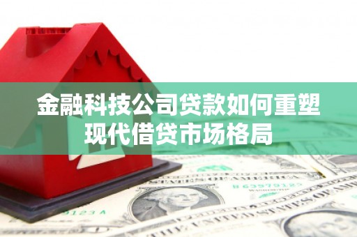 井陉矿区金融科技公司贷款如何重塑现代借贷市场格局