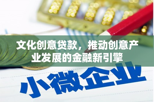 蕲春文化创意贷款，推动创意产业发展的金融新引擎
