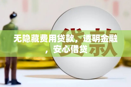 章丘无隐藏费用贷款，透明金融，安心借贷