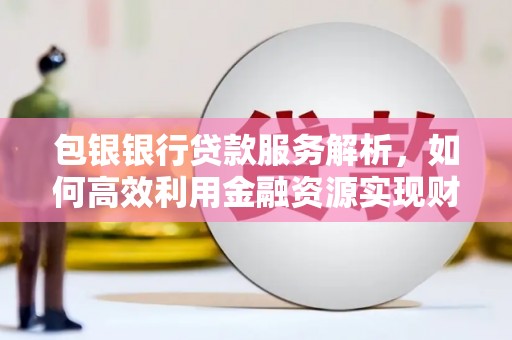 越城包银银行贷款服务解析，如何高效利用金融资源实现财富增长