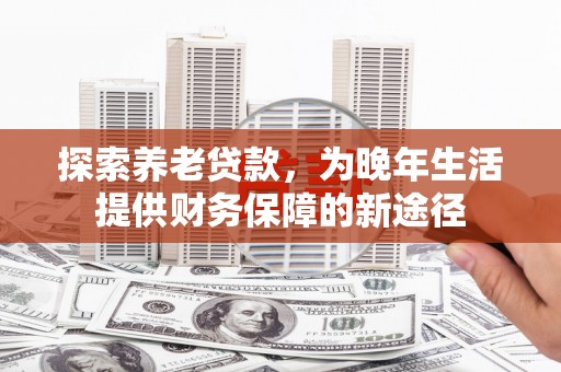 科尔沁左翼后旗探索养老贷款，为晚年生活提供财务保障的新途径