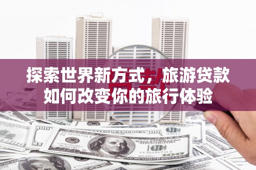 雨山探索世界新方式，旅游贷款如何改变你的旅行体验