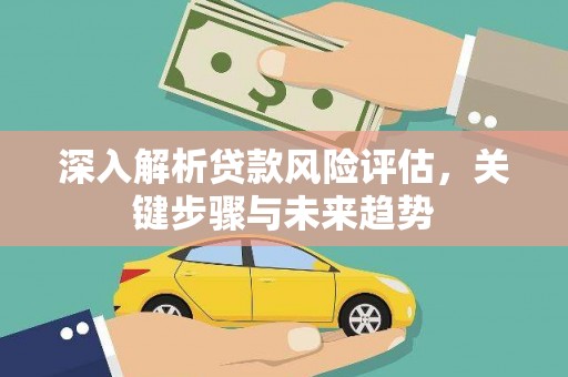 广水深入解析贷款风险评估，关键步骤与未来趋势