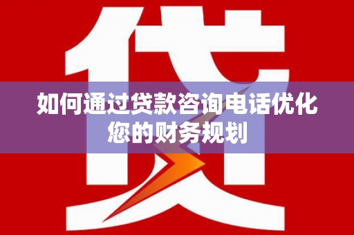 江宁如何通过贷款咨询电话优化您的财务规划