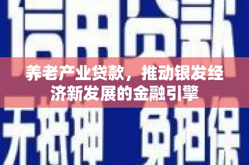 湘东养老产业贷款，推动银发经济新发展的金融引擎