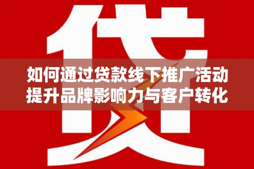 渭城如何通过贷款线下推广活动提升品牌影响力与客户转化率