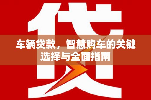 佛冈车辆贷款，智慧购车的关键选择与全面指南