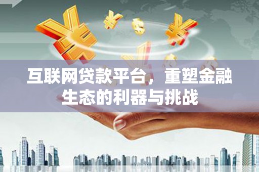 雄县互联网贷款平台，重塑金融生态的利器与挑战