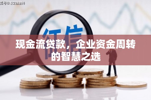 牙克石现金流贷款，企业资金周转的智慧之选