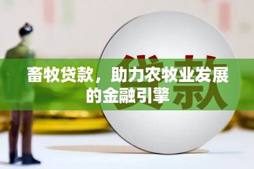 西华畜牧贷款，助力农牧业发展的金融引擎