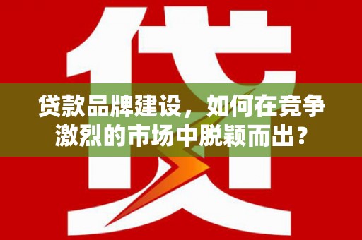 云岩贷款品牌建设，如何在竞争激烈的市场中脱颖而出？