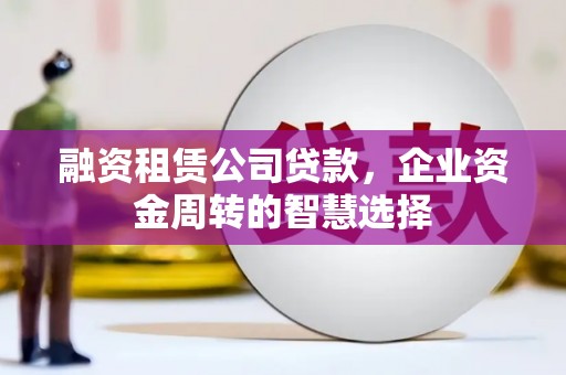 全南融资租赁公司贷款，企业资金周转的智慧选择
