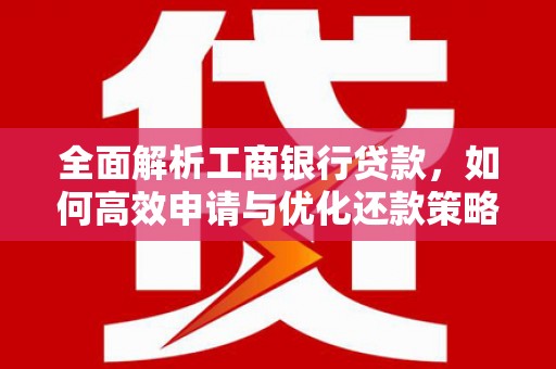 二水全面解析工商银行贷款，如何高效申请与优化还款策略
