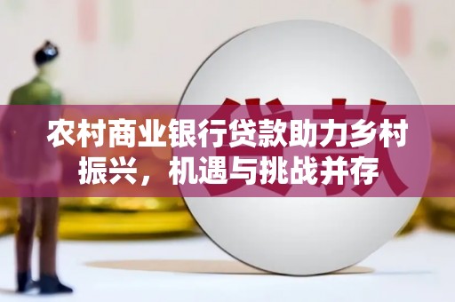 临淄农村商业银行贷款助力乡村振兴，机遇与挑战并存