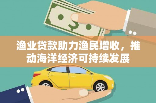四湖渔业贷款助力渔民增收，推动海洋经济可持续发展