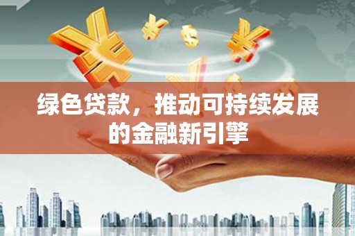 罗城绿色贷款，推动可持续发展的金融新引擎