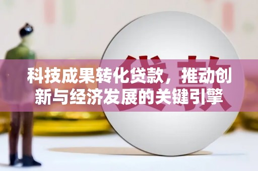 顺城科技成果转化贷款，推动创新与经济发展的关键引擎