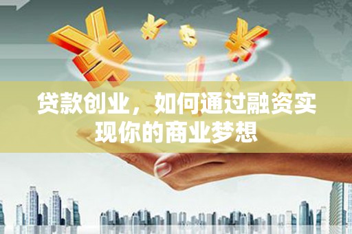 闻喜贷款创业，如何通过融资实现你的商业梦想