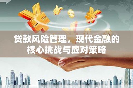 鹿寨贷款风险管理，现代金融的核心挑战与应对策略