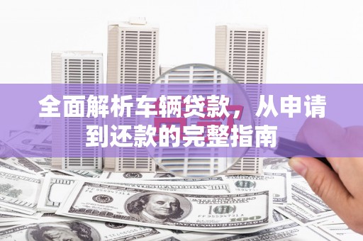 西畴全面解析车辆贷款，从申请到还款的完整指南