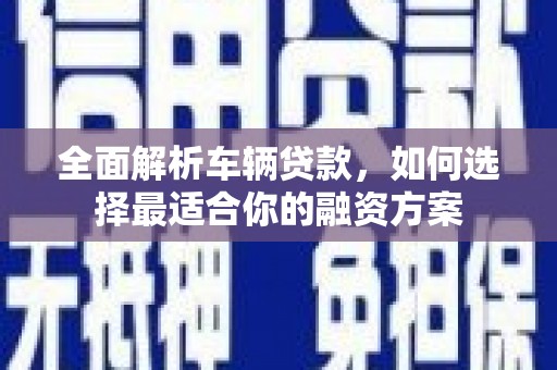 中埔全面解析车辆贷款，如何选择最适合你的融资方案