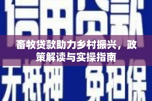 古浪畜牧贷款助力乡村振兴，政策解读与实操指南