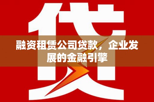 复兴融资租赁公司贷款，企业发展的金融引擎