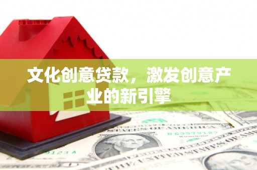 山西文化创意贷款，激发创意产业的新引擎